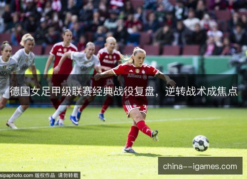 德国女足甲级联赛经典战役复盘,逆转战术成焦点 德国女足甲级联赛经典战役复盘,逆转战术成焦点