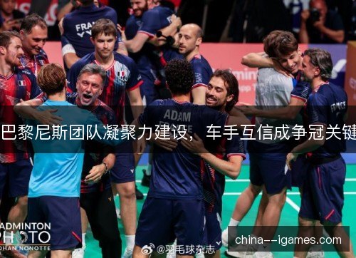 巴黎尼斯团队凝聚力建设,车手互信成争冠关键 巴黎尼斯团队凝聚力建设,车手互信成争冠关键