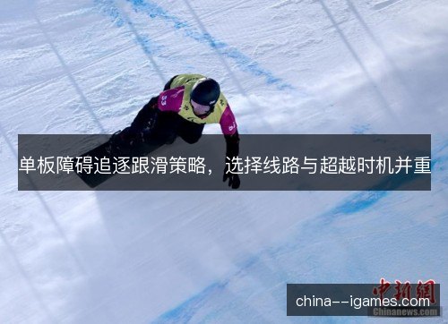 单板障碍追逐跟滑策略,选择线路与超越时机并重 单板障碍追逐跟滑策略,选择线路与超越时机并重