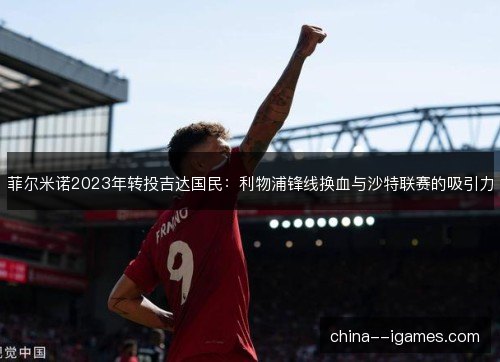菲尔米诺2023年转投吉达国民：利物浦锋线换血与沙特联赛的吸引力